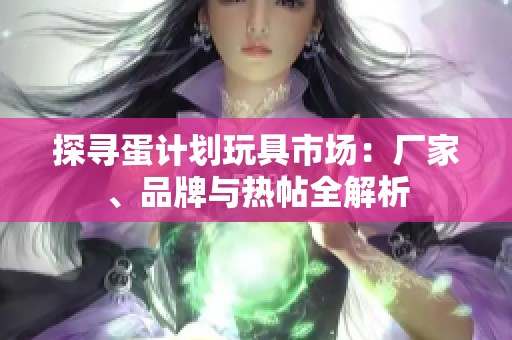 探寻蛋计划玩具市场：厂家、品牌与热帖全解析