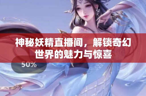 神秘妖精直播间，解锁奇幻世界的魅力与惊喜
