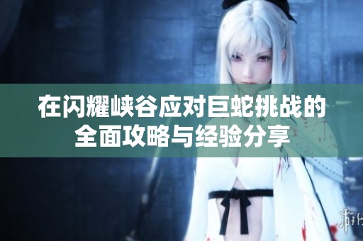 在闪耀峡谷应对巨蛇挑战的全面攻略与经验分享
