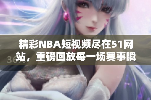 精彩NBA短视频尽在51网站，重磅回放每一场赛事瞬间