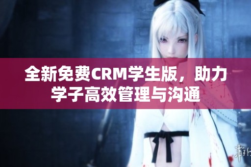 全新免费CRM学生版，助力学子高效管理与沟通