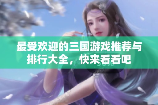 最受欢迎的三国游戏推荐与排行大全，快来看看吧