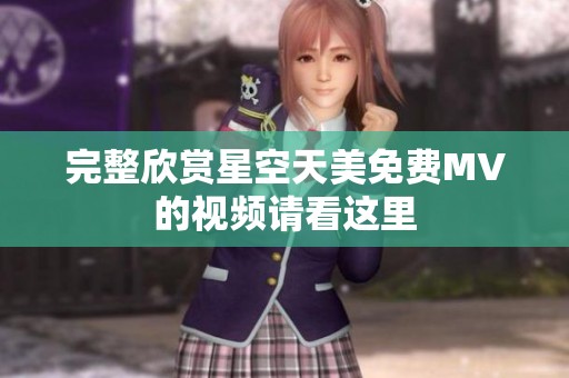 完整欣赏星空天美免费MV的视频请看这里
