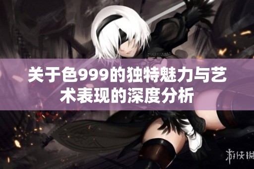 关于色999的独特魅力与艺术表现的深度分析