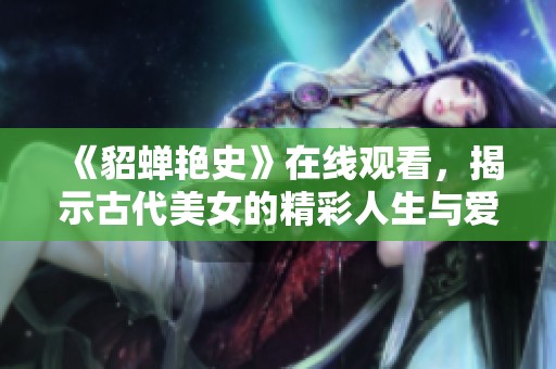 《貂蝉艳史》在线观看，揭示古代美女的精彩人生与爱情故事