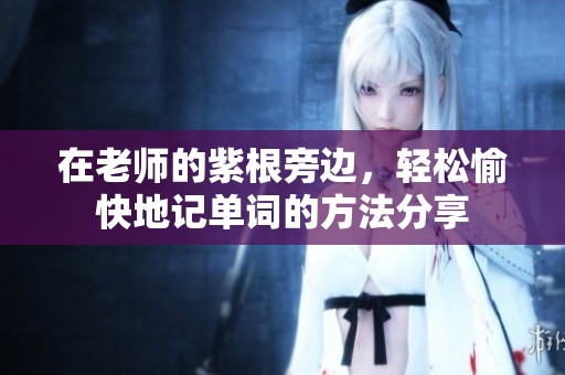 在老师的紫根旁边，轻松愉快地记单词的方法分享