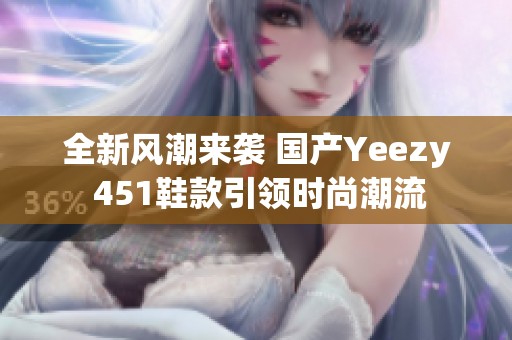 全新风潮来袭 国产Yeezy 451鞋款引领时尚潮流