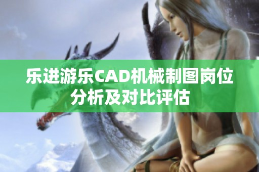 乐进游乐CAD机械制图岗位分析及对比评估