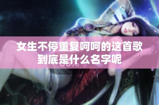 女生不停重复呵呵的这首歌到底是什么名字呢