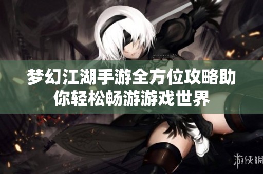 梦幻江湖手游全方位攻略助你轻松畅游游戏世界