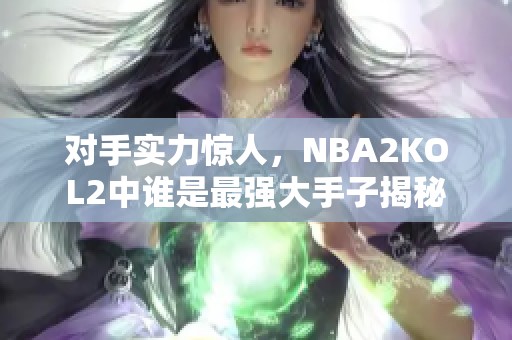 对手实力惊人，NBA2KOL2中谁是最强大手子揭秘