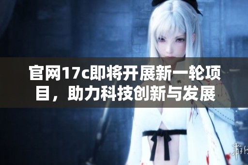 官网17c即将开展新一轮项目，助力科技创新与发展