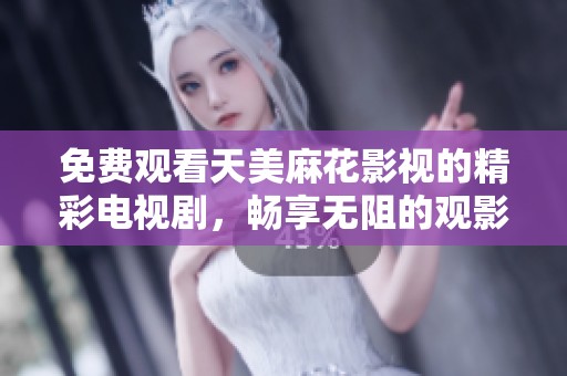 免费观看天美麻花影视的精彩电视剧，畅享无阻的观影体验