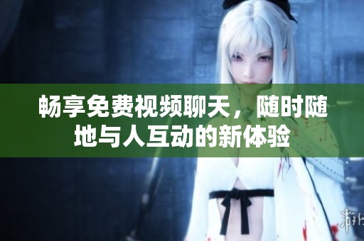 畅享免费视频聊天，随时随地与人互动的新体验