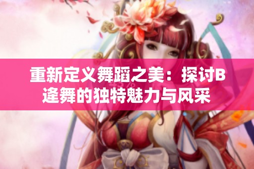 重新定义舞蹈之美：探讨B逄舞的独特魅力与风采