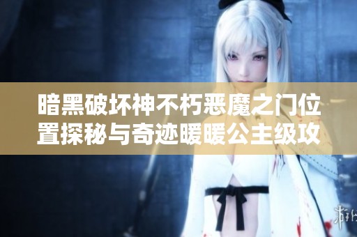 暗黑破坏神不朽恶魔之门位置探秘与奇迹暖暖公主级攻略分享