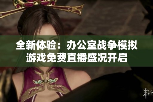 全新体验：办公室战争模拟游戏免费直播盛况开启