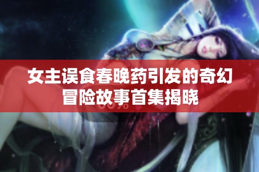 女主误食春晚药引发的奇幻冒险故事首集揭晓