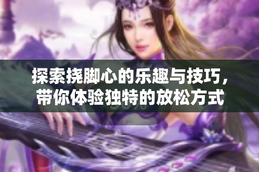 探索挠脚心的乐趣与技巧，带你体验独特的放松方式