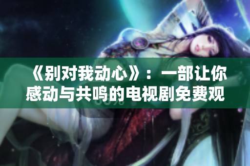 《别对我动心》：一部让你感动与共鸣的电视剧免费观看优选指南