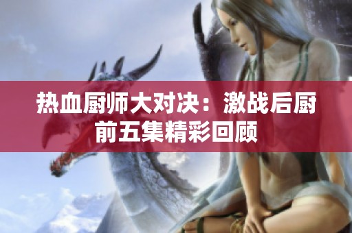 热血厨师大对决：激战后厨前五集精彩回顾