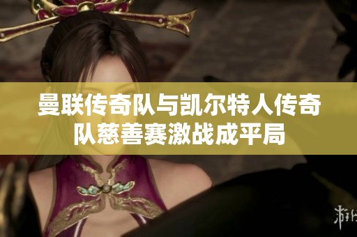 曼联传奇队与凯尔特人传奇队慈善赛激战成平局