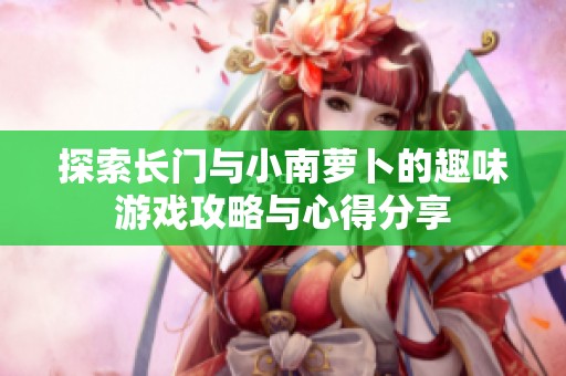 探索长门与小南萝卜的趣味游戏攻略与心得分享