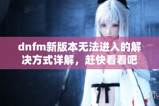 dnfm新版本无法进入的解决方式详解，赶快看看吧