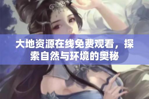 大地资源在线免费观看，探索自然与环境的奥秘