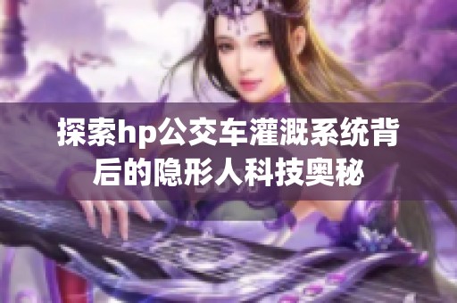 探索hp公交车灌溉系统背后的隐形人科技奥秘