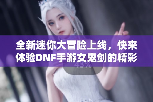 全新迷你大冒险上线，快来体验DNF手游女鬼剑的精彩吧！