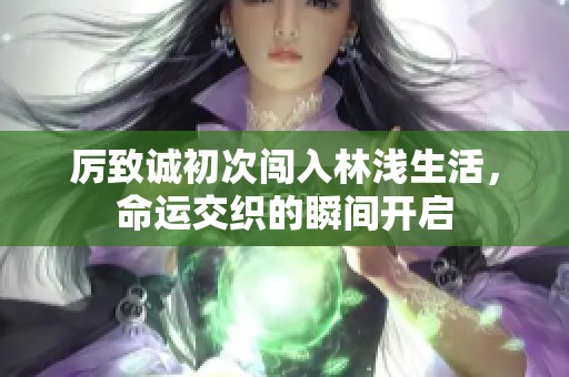 厉致诚初次闯入林浅生活，命运交织的瞬间开启