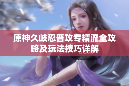 原神久岐忍普攻专精流全攻略及玩法技巧详解