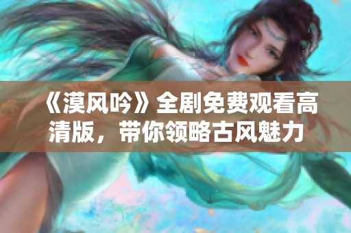 《漠风吟》全剧免费观看高清版，带你领略古风魅力