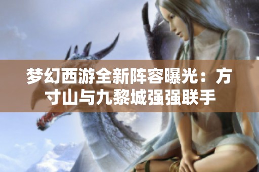 梦幻西游全新阵容曝光：方寸山与九黎城强强联手