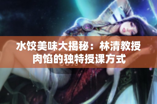 水饺美味大揭秘：林清教授肉馅的独特授课方式