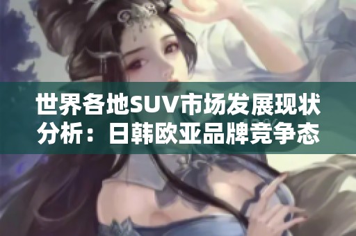 世界各地SUV市场发展现状分析：日韩欧亚品牌竞争态势解读