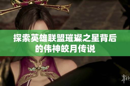 探索英雄联盟璀璨之星背后的伟神皎月传说
