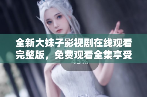 全新大妹子影视剧在线观看完整版，免费观看全集享受精彩内容