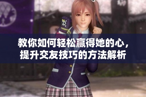 教你如何轻松赢得她的心，提升交友技巧的方法解析