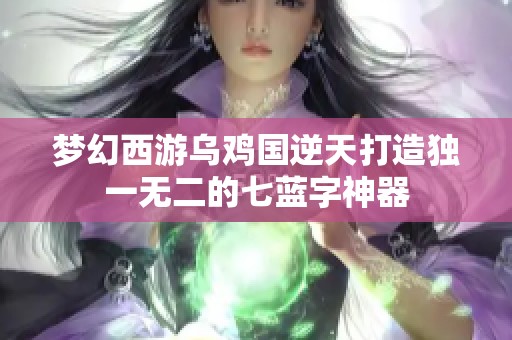 梦幻西游乌鸡国逆天打造独一无二的七蓝字神器