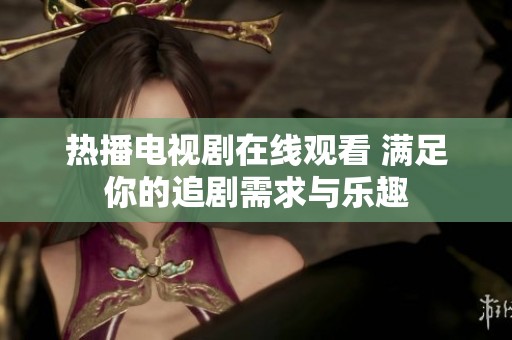 热播电视剧在线观看 满足你的追剧需求与乐趣