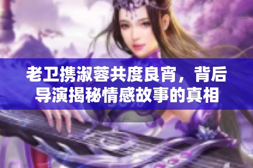 老卫携淑蓉共度良宵，背后导演揭秘情感故事的真相