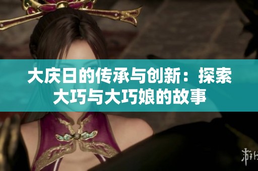 大庆日的传承与创新：探索大巧与大巧娘的故事