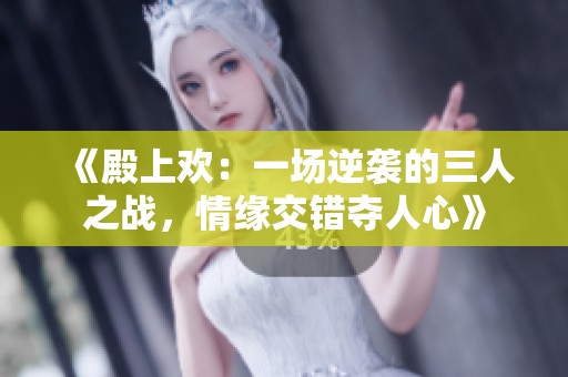 《殿上欢：一场逆袭的三人之战，情缘交错夺人心》