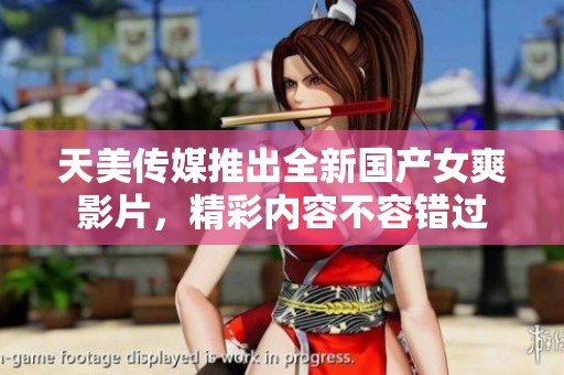 天美传媒推出全新国产女爽影片，精彩内容不容错过
