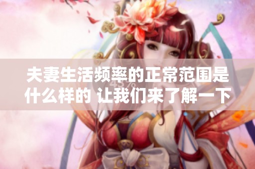 夫妻生活频率的正常范围是什么样的 让我们来了解一下