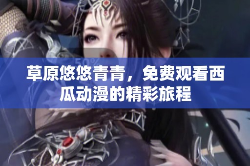 草原悠悠青青，免费观看西瓜动漫的精彩旅程