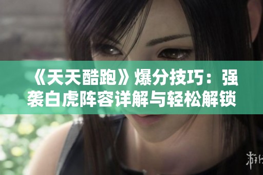 《天天酷跑》爆分技巧：强袭白虎阵容详解与轻松解锁策略分享