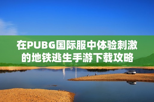 在PUBG国际服中体验刺激的地铁逃生手游下载攻略
